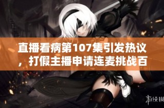直播看病第107集引发热议，打假主播申请连麦挑战百万大V的信誉