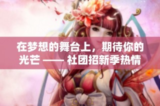 在梦想的舞台上，期待你的光芒 —— 社团招新季热情开启！
