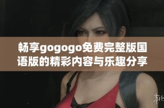 畅享gogogo免费完整版国语版的精彩内容与乐趣分享