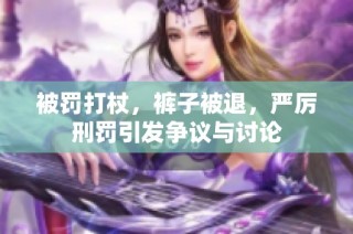 被罚打杖，裤子被退，严厉刑罚引发争议与讨论