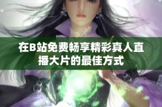 在B站免费畅享精彩真人直播大片的最佳方式