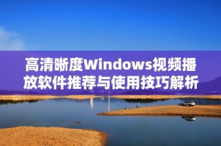 高清晰度Windows视频播放软件推荐与使用技巧解析