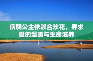 病弱公主依赖合欢花，寻求爱的温暖与生命滋养