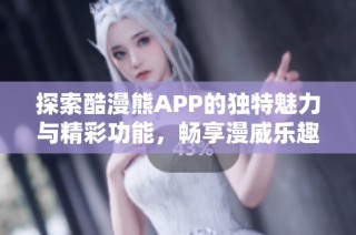 探索酷漫熊APP的独特魅力与精彩功能，畅享漫威乐趣