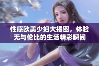 性感欧美少妇大揭密，体验无与伦比的生活精彩瞬间