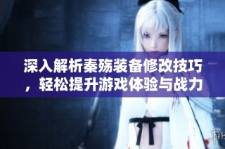 深入解析秦殇装备修改技巧，轻松提升游戏体验与战力
