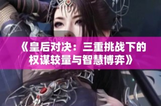 《皇后对决：三重挑战下的权谋较量与智慧博弈》