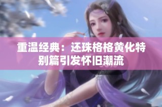 重温经典：还珠格格黄化特别篇引发怀旧潮流
