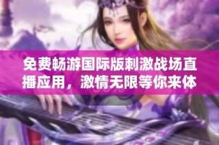 免费畅游国际版刺激战场直播应用，激情无限等你来体验！