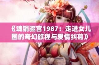 《魂销骊宫1987：走进女儿国的奇幻旅程与爱情纠葛》