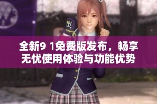 全新9 1免费版发布，畅享无忧使用体验与功能优势