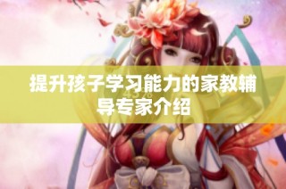 提升孩子学习能力的家教辅导专家介绍