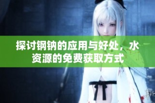 探讨钢钠的应用与好处，水资源的免费获取方式