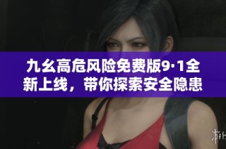 九幺高危风险免费版9·1全新上线，带你探索安全隐患