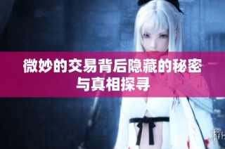 微妙的交易背后隐藏的秘密与真相探寻