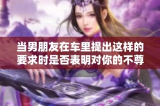 当男朋友在车里提出这样的要求时是否表明对你的不尊重