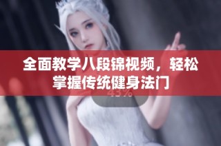 全面教学八段锦视频，轻松掌握传统健身法门