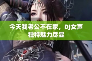 今天我老公不在家，DJ女声独特魅力尽显