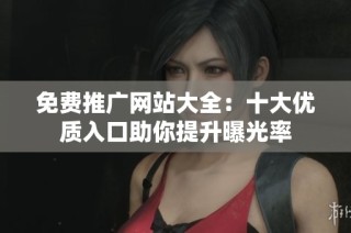 免费推广网站大全：十大优质入口助你提升曝光率