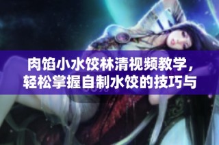 肉馅小水饺林清视频教学，轻松掌握自制水饺的技巧与秘诀