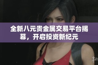 全新八元贵金属交易平台揭幕，开启投资新纪元