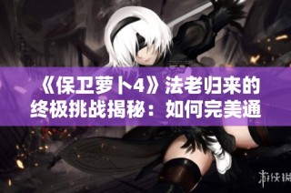《保卫萝卜4》法老归来的终极挑战揭秘：如何完美通关第40关