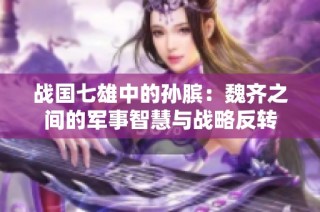 战国七雄中的孙膑：魏齐之间的军事智慧与战略反转