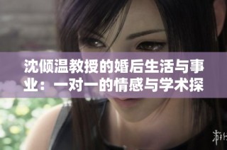 沈倾温教授的婚后生活与事业：一对一的情感与学术探索