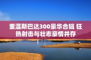重温斯巴达300豪华合辑 狂热射击与壮志豪情并存