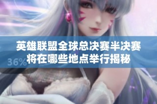 英雄联盟全球总决赛半决赛将在哪些地点举行揭秘