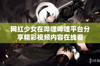 网红少女在哔哩哔哩平台分享精彩视频内容在线看