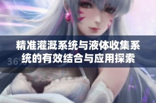 精准灌溉系统与液体收集系统的有效结合与应用探索
