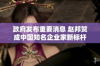政府发布重要消息 赵邦贺成中国知名企业家新标杆