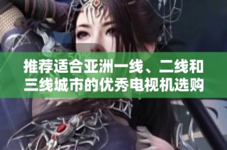 推荐适合亚洲一线、二线和三线城市的优秀电视机选购指南