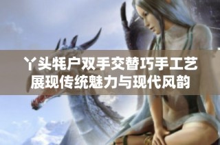 丫头牦户双手交替巧手工艺展现传统魅力与现代风韵