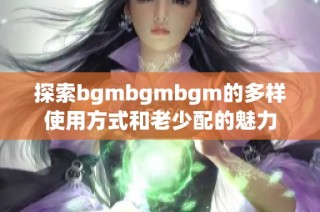 探索bgmbgmbgm的多样使用方式和老少配的魅力