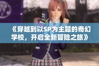 《穿越到以SP为主题的奇幻学校，开启全新冒险之旅》