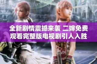 全新剧情震撼来袭 二婶免费观看完整版电视剧引人入胜