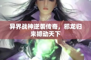 异界战神逆袭传奇，邪龙归来撼动天下