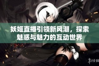妖姬直播引领新风潮，探索魅惑与魅力的互动世界