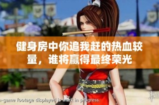健身房中你追我赶的热血较量，谁将赢得最终荣光