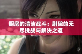 厨房的清洁战斗：刷碗的无尽挑战与解决之道