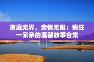 家庭无界，亲情无限：疯狂一家亲的温馨故事合集
