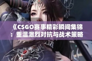 《CSGO赛事精彩瞬间集锦：重温激烈对抗与战术策略》