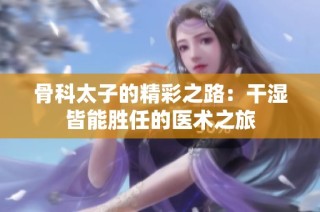 骨科太子的精彩之路：干湿皆能胜任的医术之旅
