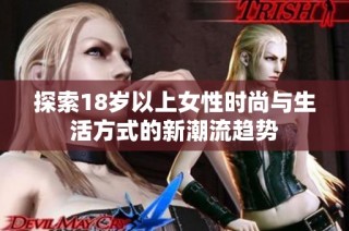 探索18岁以上女性时尚与生活方式的新潮流趋势
