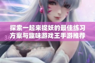 探索一起来捉妖的最佳练习方案与趣味游戏王手游推荐
