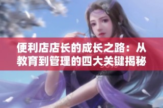便利店店长的成长之路：从教育到管理的四大关键揭秘