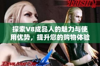 探索V8成品人的魅力与使用优势，提升您的购物体验