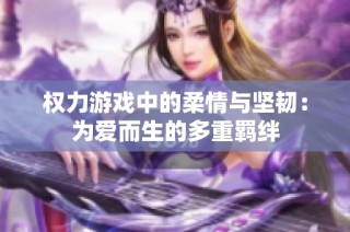 权力游戏中的柔情与坚韧：为爱而生的多重羁绊